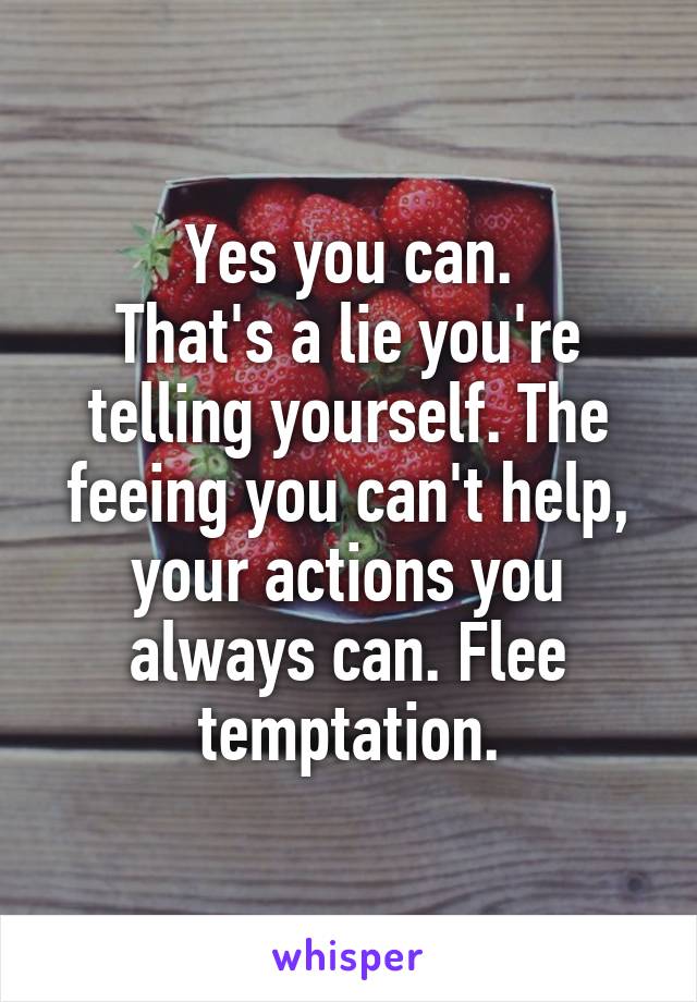 Yes you can.
That's a lie you're telling yourself. The feeing you can't help, your actions you always can. Flee temptation.