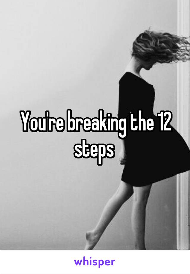 You're breaking the 12 steps 