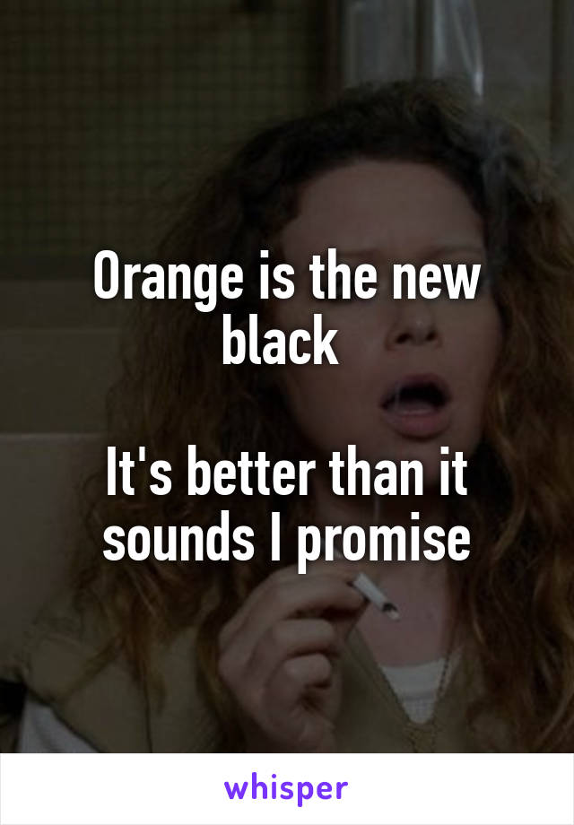 Orange is the new black 

It's better than it sounds I promise