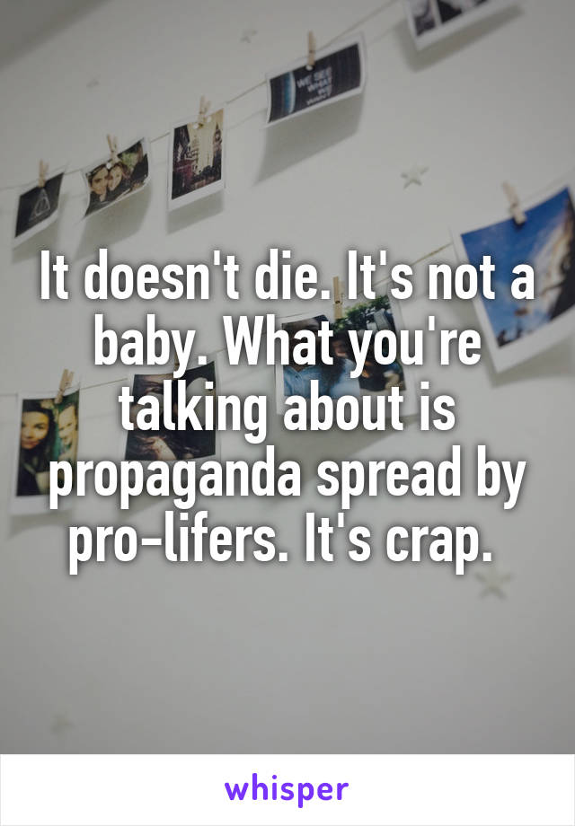 It doesn't die. It's not a baby. What you're talking about is propaganda spread by pro-lifers. It's crap. 