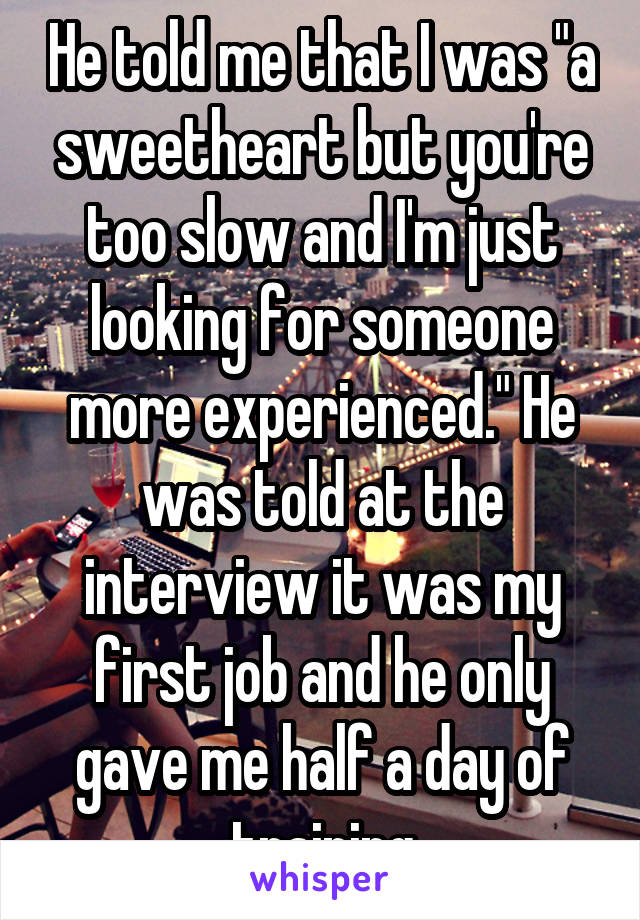 He told me that I was "a sweetheart but you're too slow and I'm just looking for someone more experienced." He was told at the interview it was my first job and he only gave me half a day of training