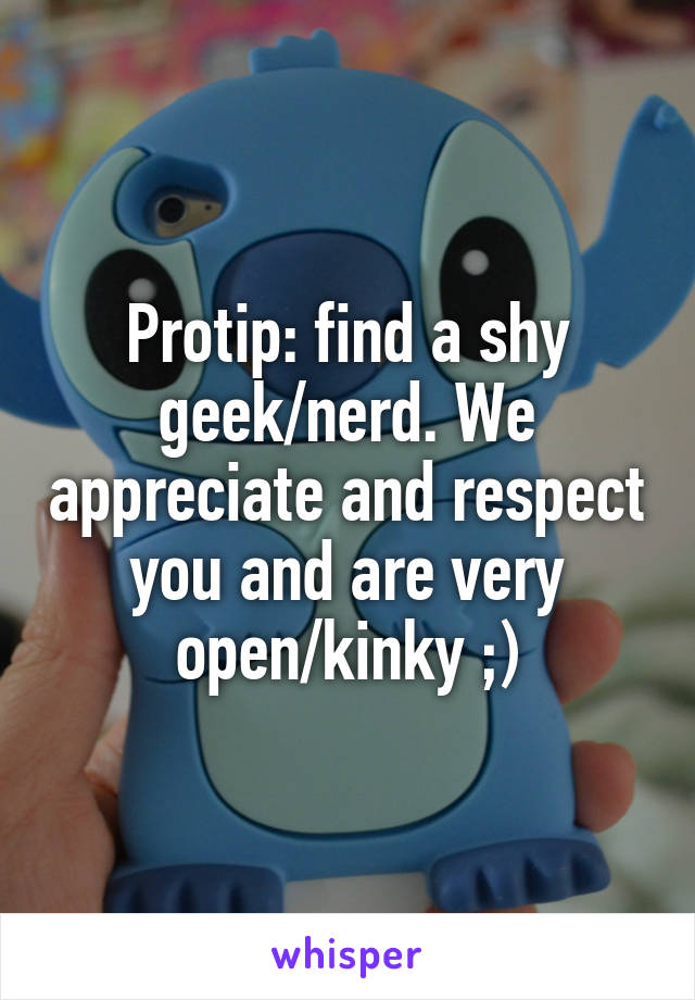 Protip: find a shy geek/nerd. We appreciate and respect you and are very open/kinky ;)