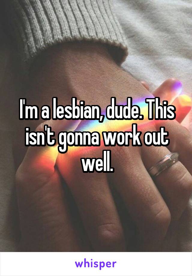 I'm a lesbian, dude. This isn't gonna work out well.