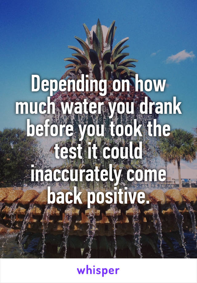 Depending on how much water you drank before you took the test it could inaccurately come back positive.