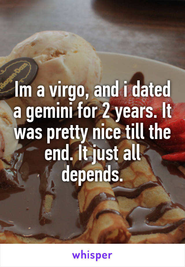 Im a virgo, and i dated a gemini for 2 years. It was pretty nice till the end. It just all depends.