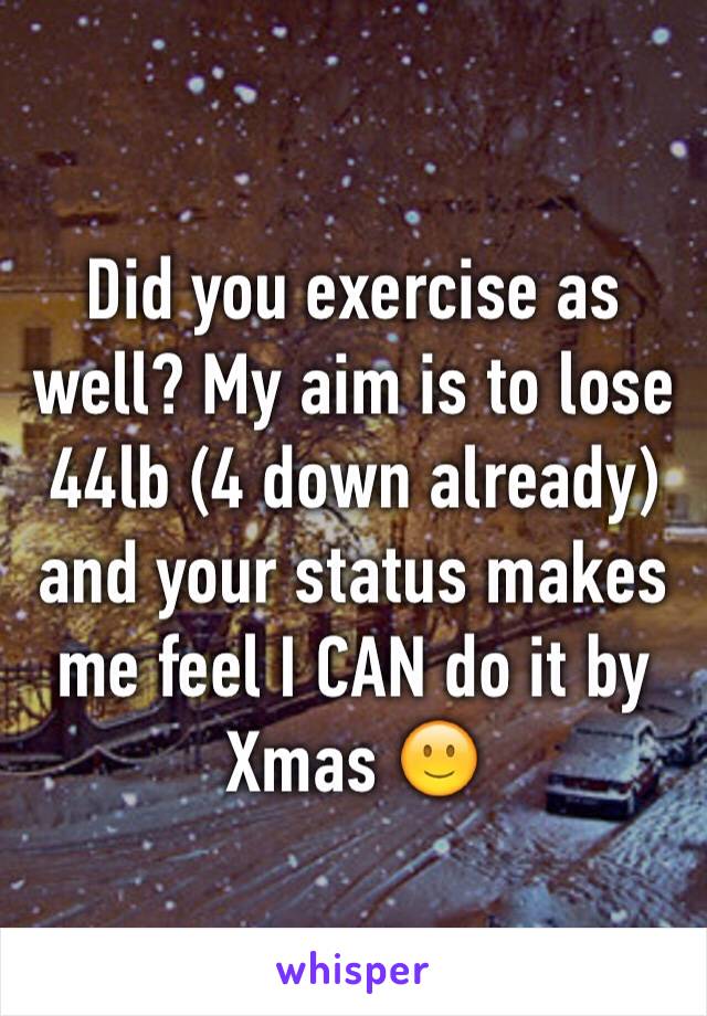 Did you exercise as well? My aim is to lose 44lb (4 down already) and your status makes me feel I CAN do it by Xmas 🙂