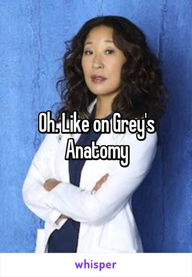 Oh. Like on Grey's Anatomy