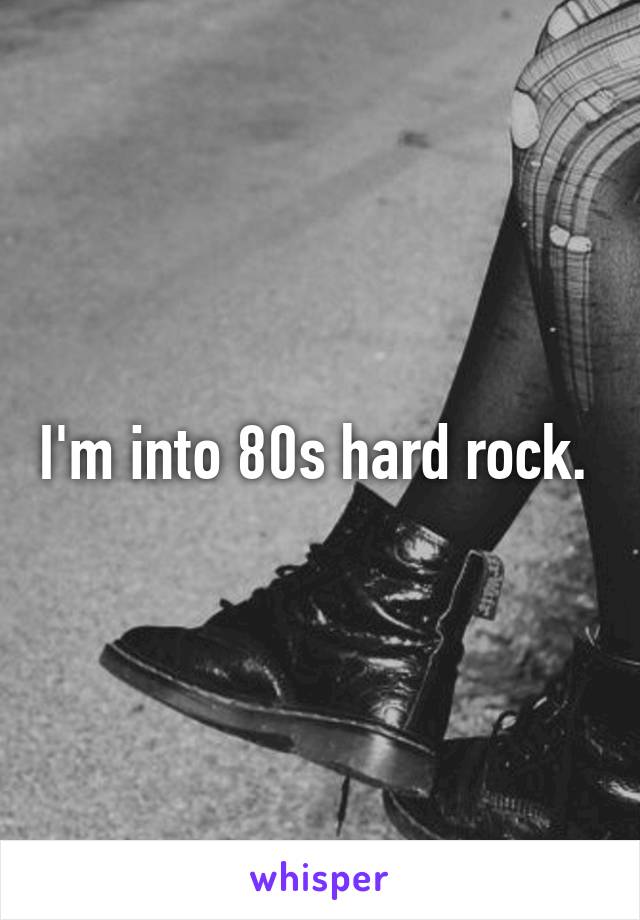 I'm into 80s hard rock. 