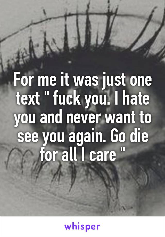 For me it was just one text " fuck you. I hate you and never want to see you again. Go die for all I care "