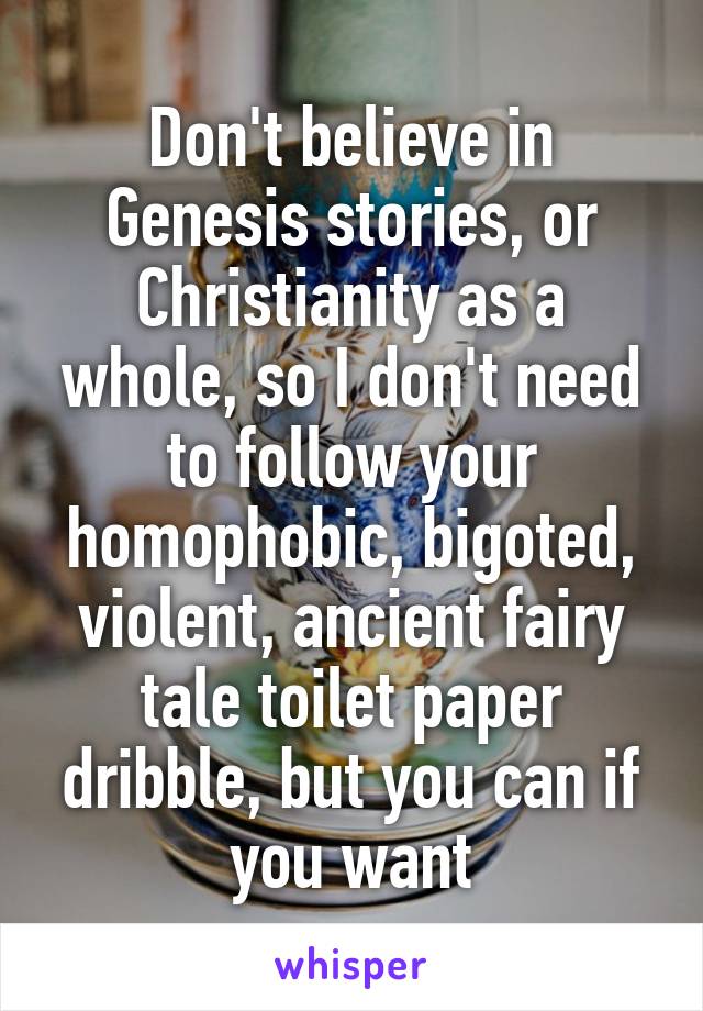 Don't believe in Genesis stories, or Christianity as a whole, so I don't need to follow your homophobic, bigoted, violent, ancient fairy tale toilet paper dribble, but you can if you want