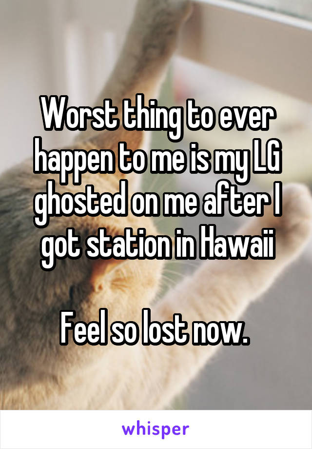Worst thing to ever happen to me is my LG ghosted on me after I got station in Hawaii

Feel so lost now. 