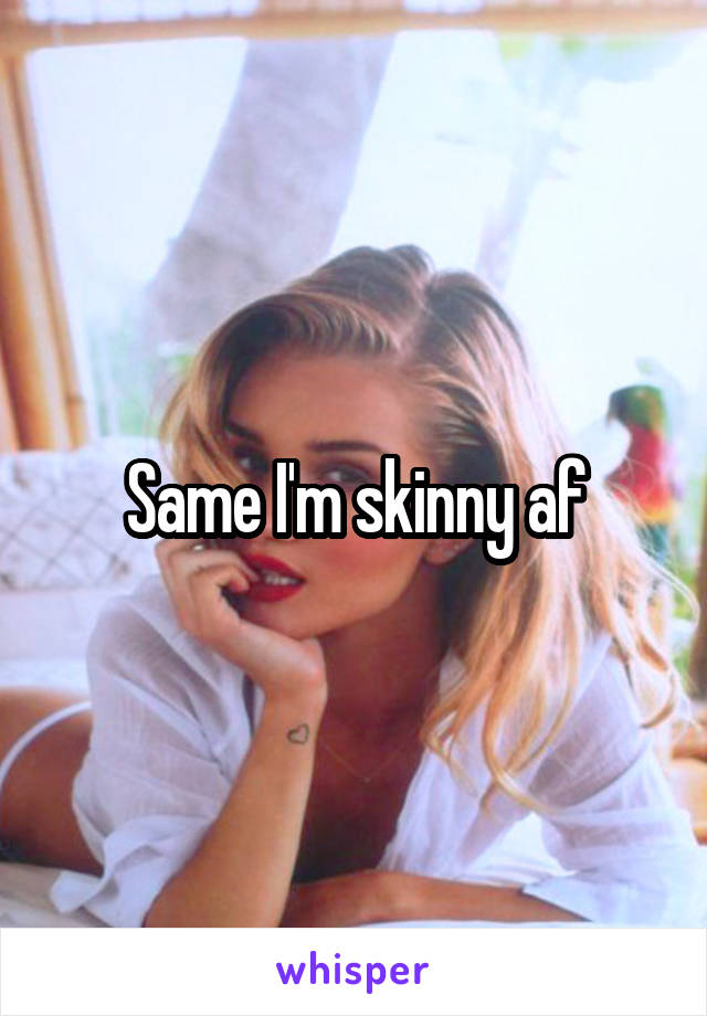 Same I'm skinny af