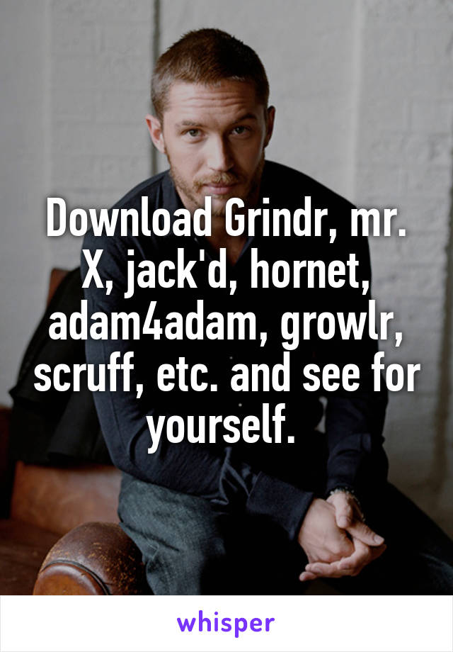 Download Grindr, mr. X, jack'd, hornet, adam4adam, growlr, scruff, etc. and see for yourself. 