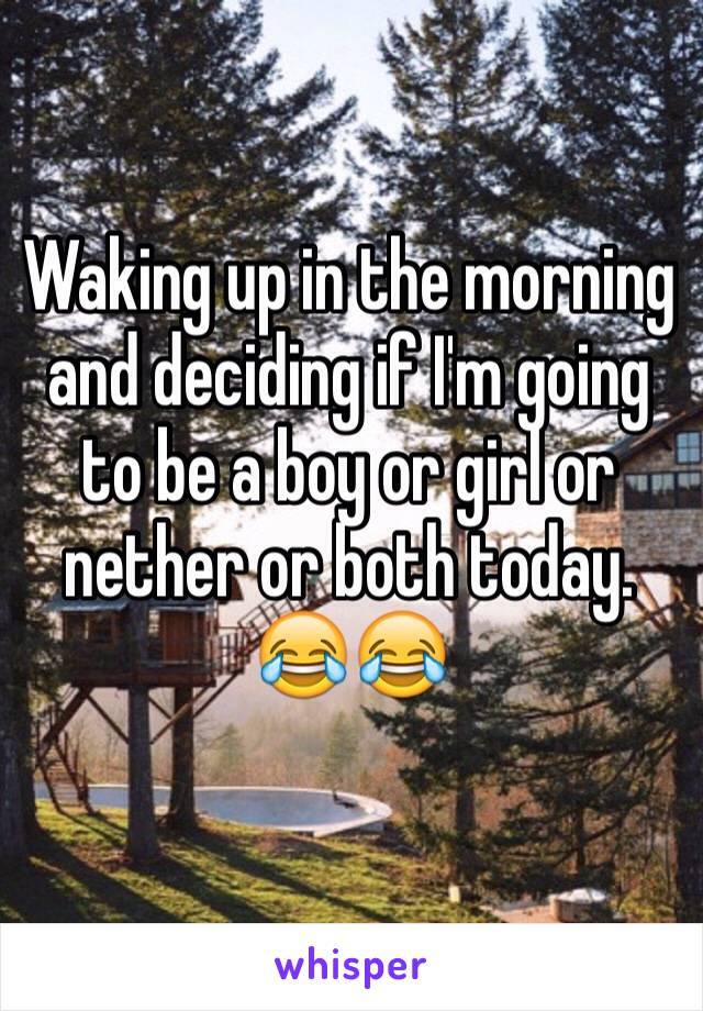 Waking up in the morning and deciding if I'm going to be a boy or girl or nether or both today. 
😂😂