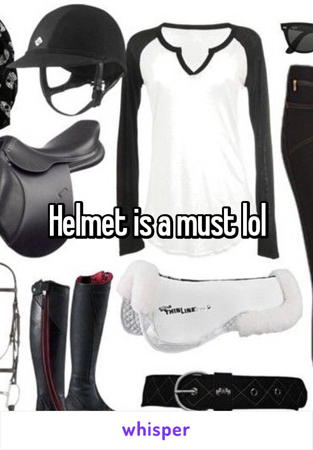 Helmet is a must lol