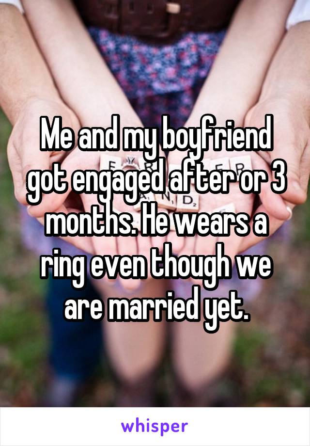Me and my boyfriend got engaged after or 3 months. He wears a ring even though we are married yet.