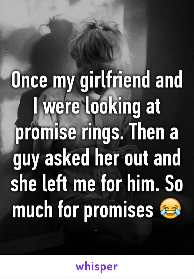 Once my girlfriend and I were looking at promise rings. Then a guy asked her out and she left me for him. So much for promises 😂