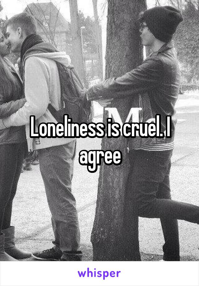 Loneliness is cruel. I agree