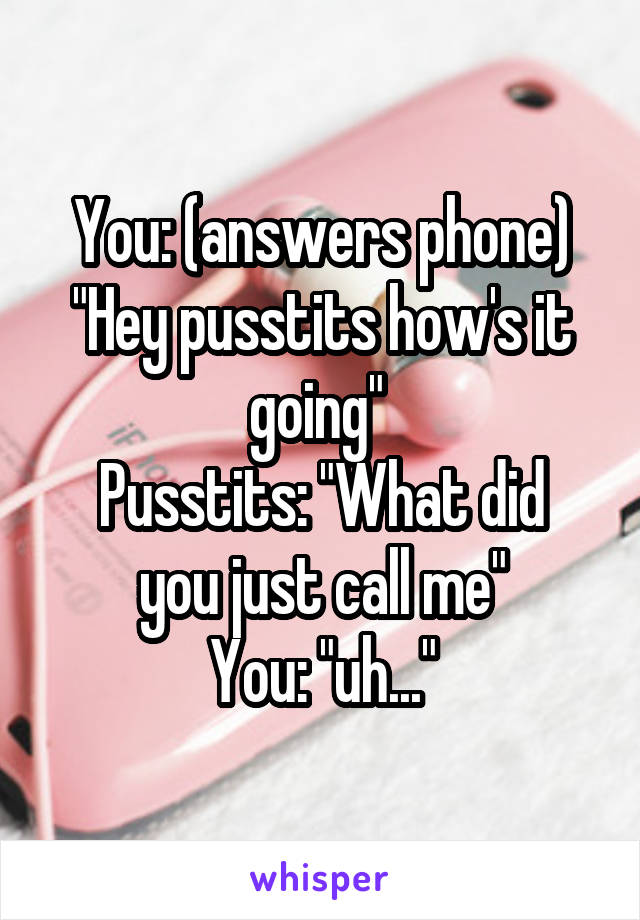 You: (answers phone) "Hey pusstits how's it going" 
Pusstits: "What did you just call me"
You: "uh..."