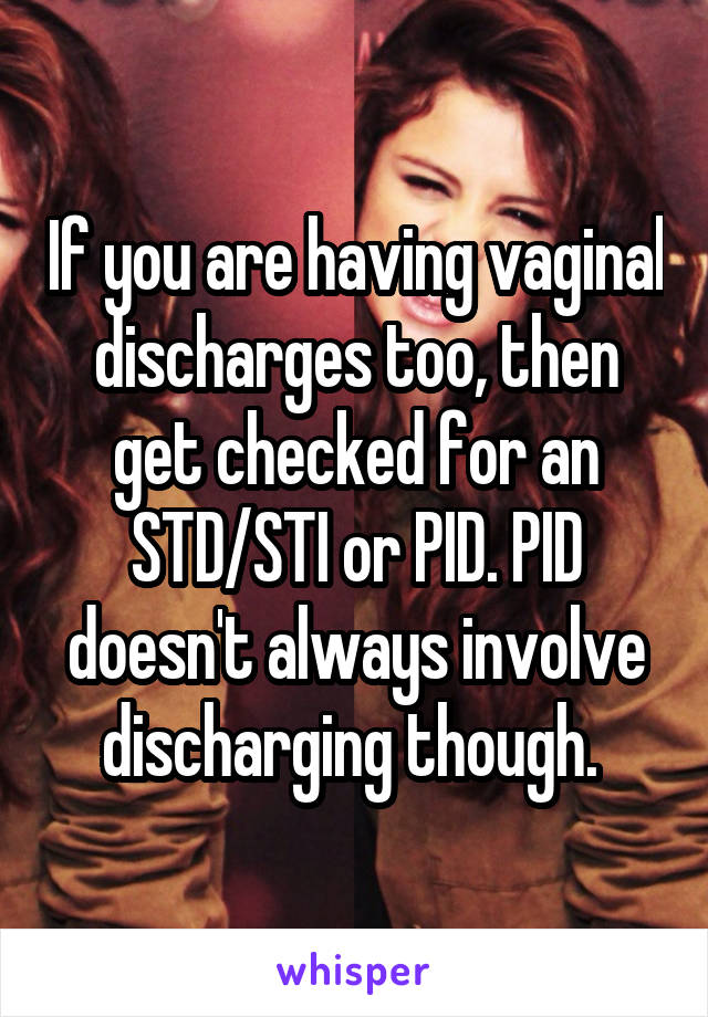 If you are having vaginal discharges too, then get checked for an STD/STI or PID. PID doesn't always involve discharging though. 