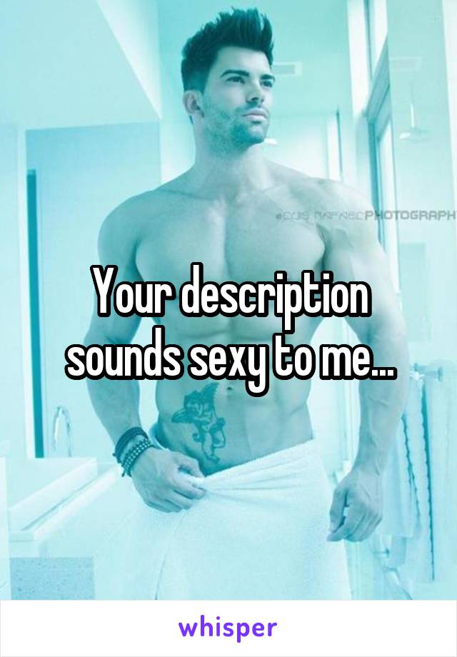 Your description sounds sexy to me...