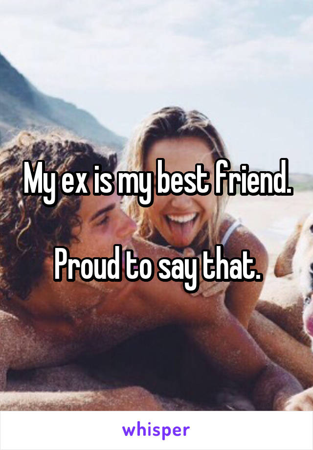 My ex is my best friend. 
Proud to say that.