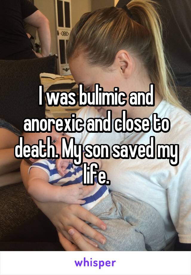 I was bulimic and anorexic and close to death. My son saved my life.
