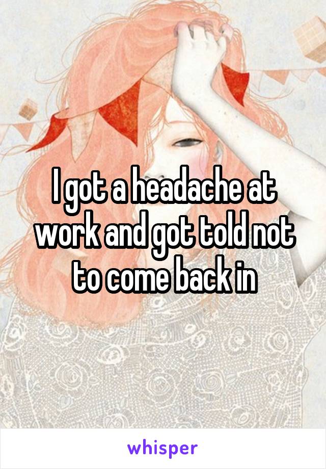 I got a headache at work and got told not to come back in