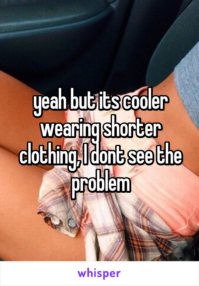 yeah but its cooler wearing shorter clothing, I dont see the problem