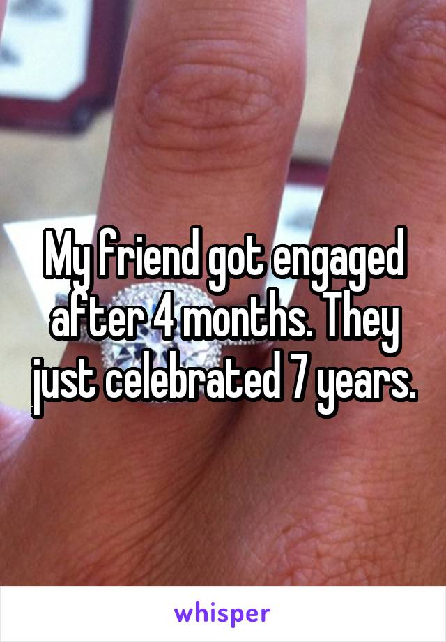 My friend got engaged after 4 months. They just celebrated 7 years.