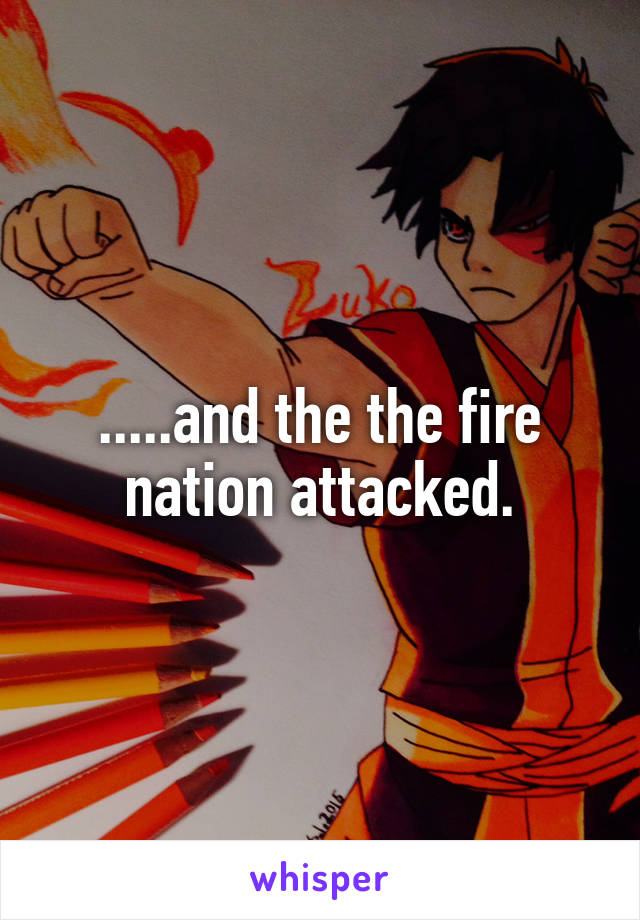 .....and the the fire nation attacked.
