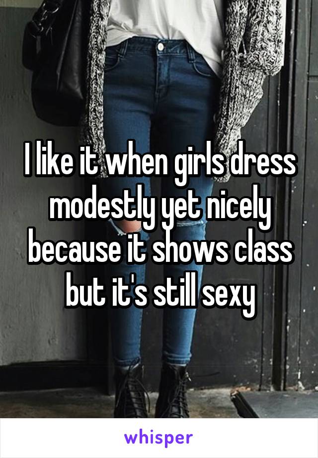 I like it when girls dress modestly yet nicely because it shows class but it's still sexy