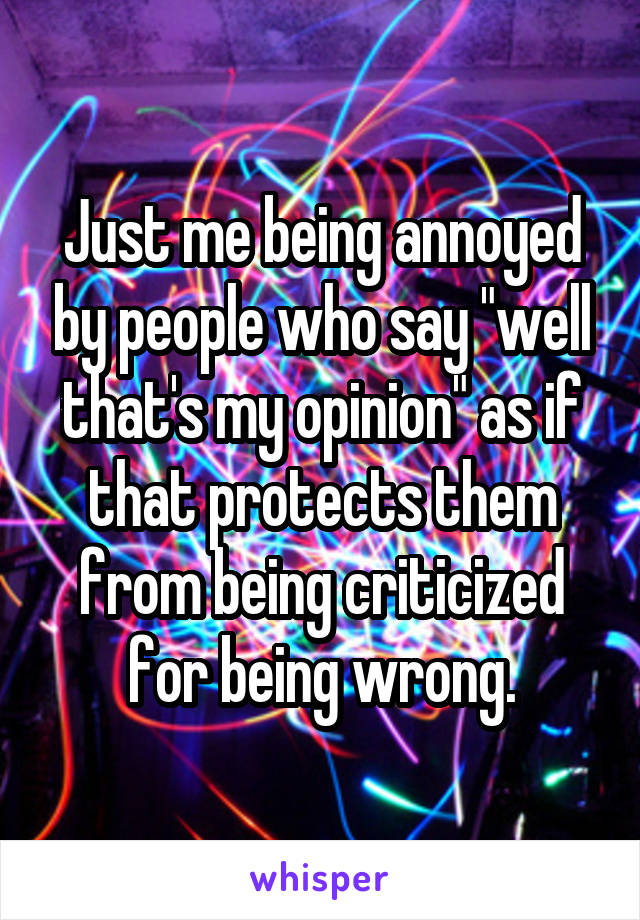 Just me being annoyed by people who say "well that's my opinion" as if that protects them from being criticized for being wrong.