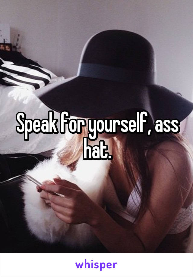 Speak for yourself, ass hat.