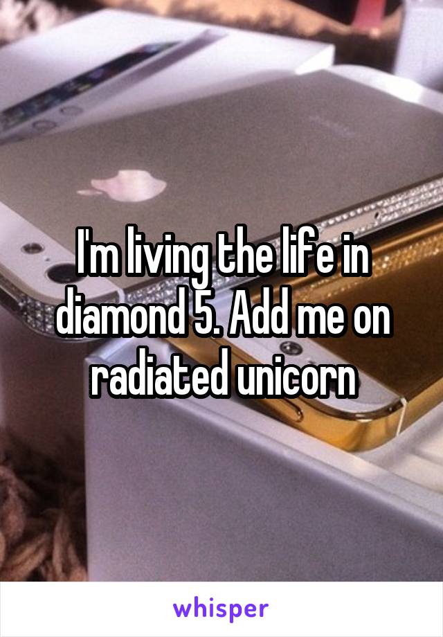 I'm living the life in diamond 5. Add me on radiated unicorn