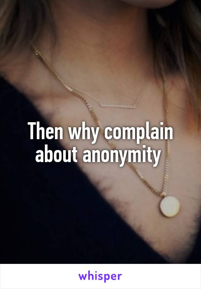 Then why complain about anonymity 