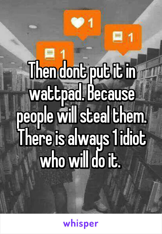 Then dont put it in wattpad. Because people will steal them. There is always 1 idiot who will do it. 