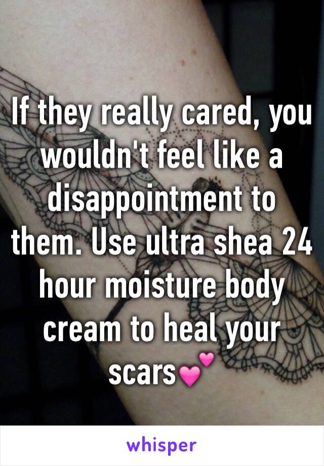 If they really cared, you wouldn't feel like a disappointment to them. Use ultra shea 24 hour moisture body cream to heal your scars💕