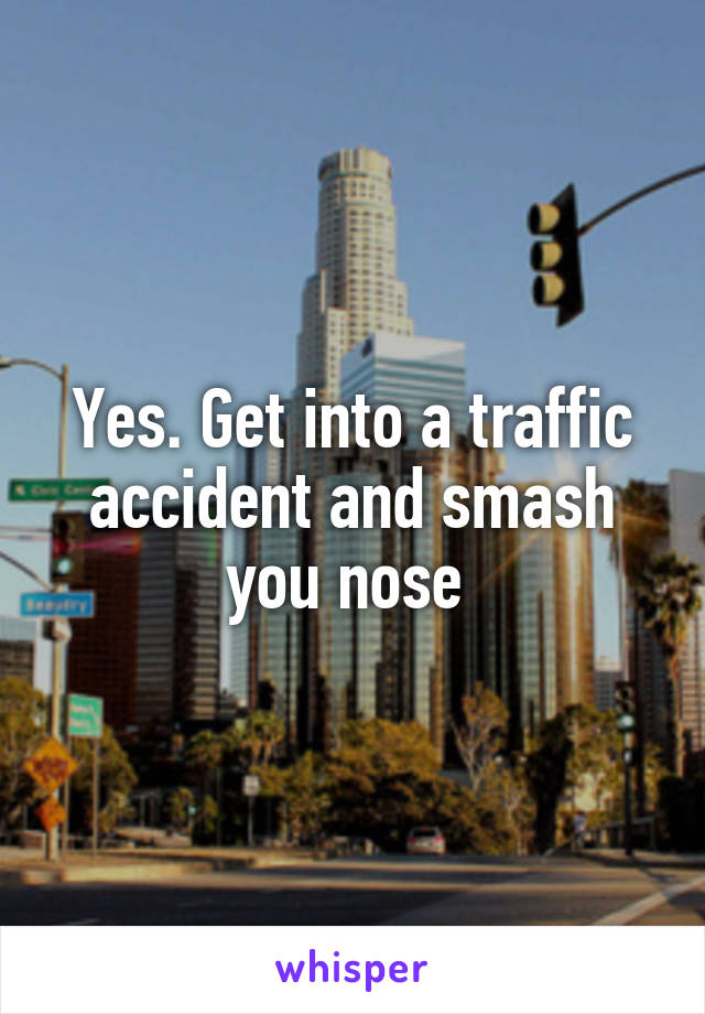 Yes. Get into a traffic accident and smash you nose 