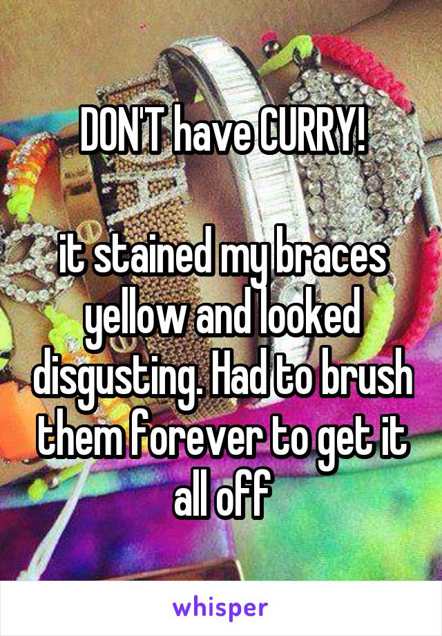 DON'T have CURRY!

it stained my braces yellow and looked disgusting. Had to brush them forever to get it all off