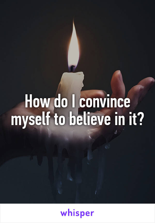 How do I convince myself to believe in it?