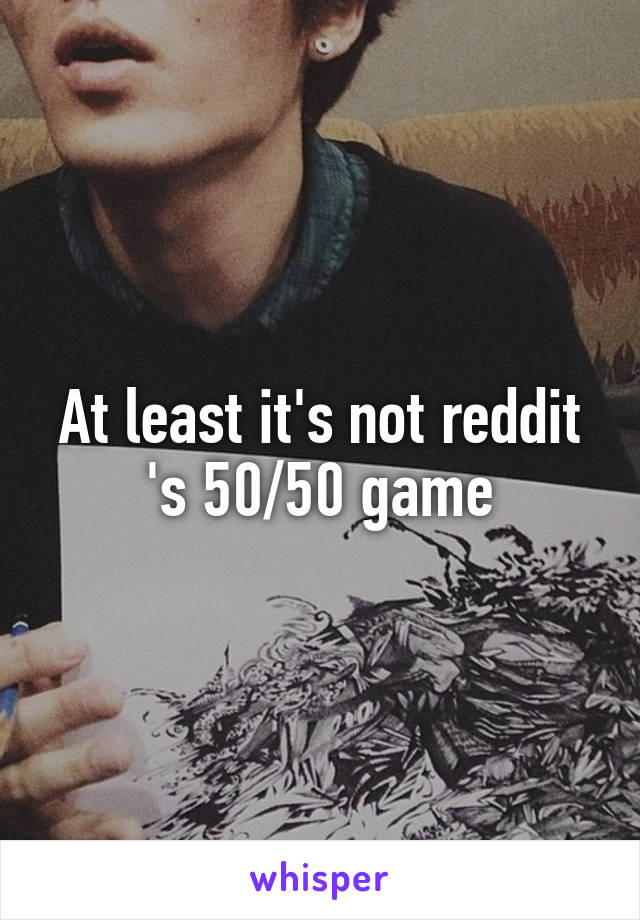 At least it's not reddit 's 50/50 game