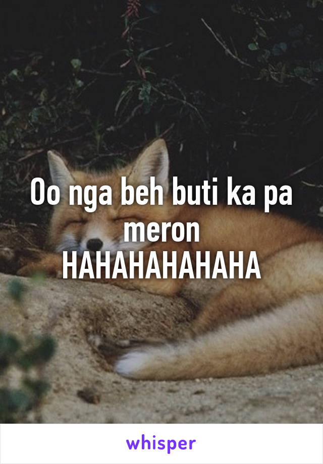 Oo nga beh buti ka pa meron HAHAHAHAHAHA