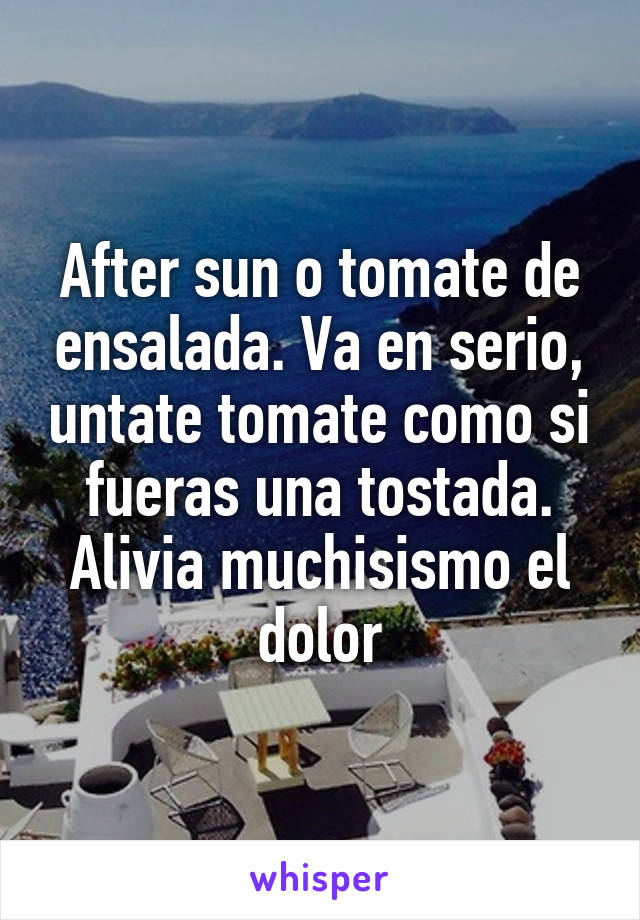 After sun o tomate de ensalada. Va en serio, untate tomate como si fueras una tostada. Alivia muchisismo el dolor