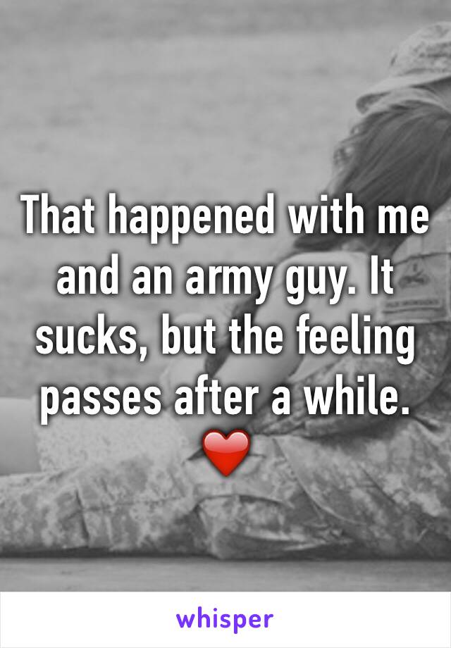 That happened with me and an army guy. It sucks, but the feeling passes after a while. ❤️