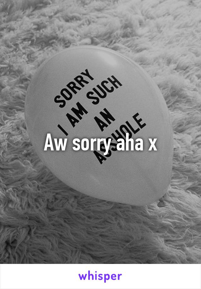 Aw sorry aha x