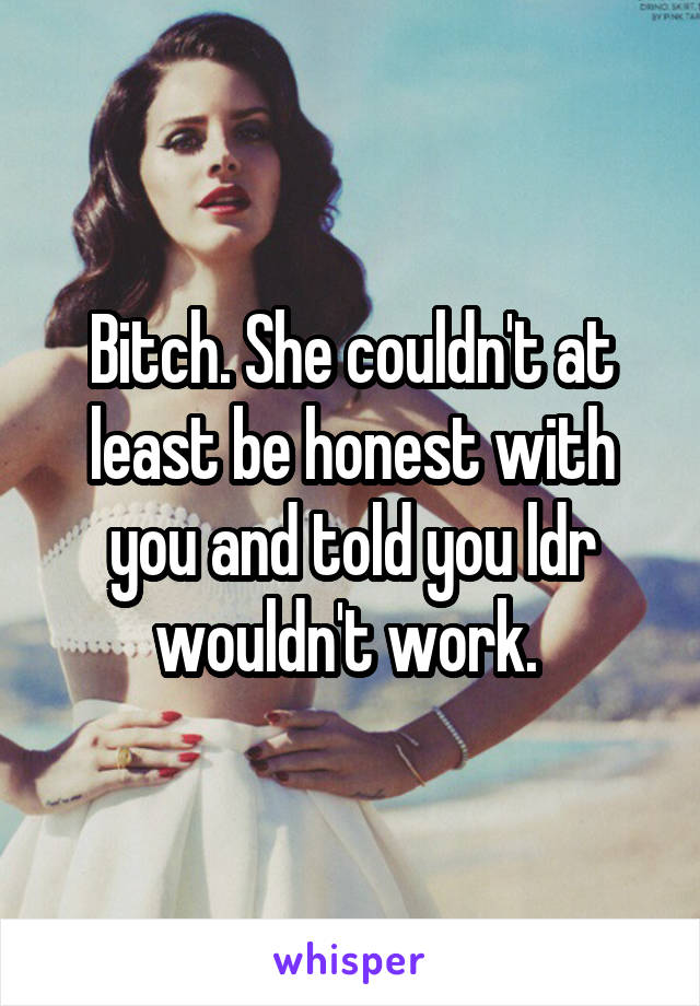 Bitch. She couldn't at least be honest with you and told you ldr wouldn't work. 
