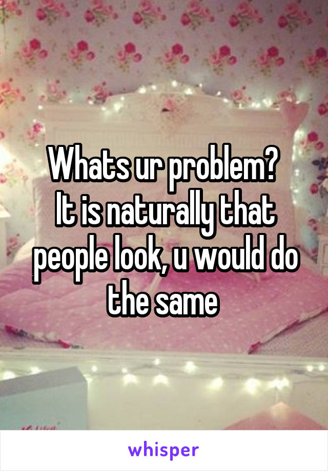 Whats ur problem? 
It is naturally that people look, u would do the same 