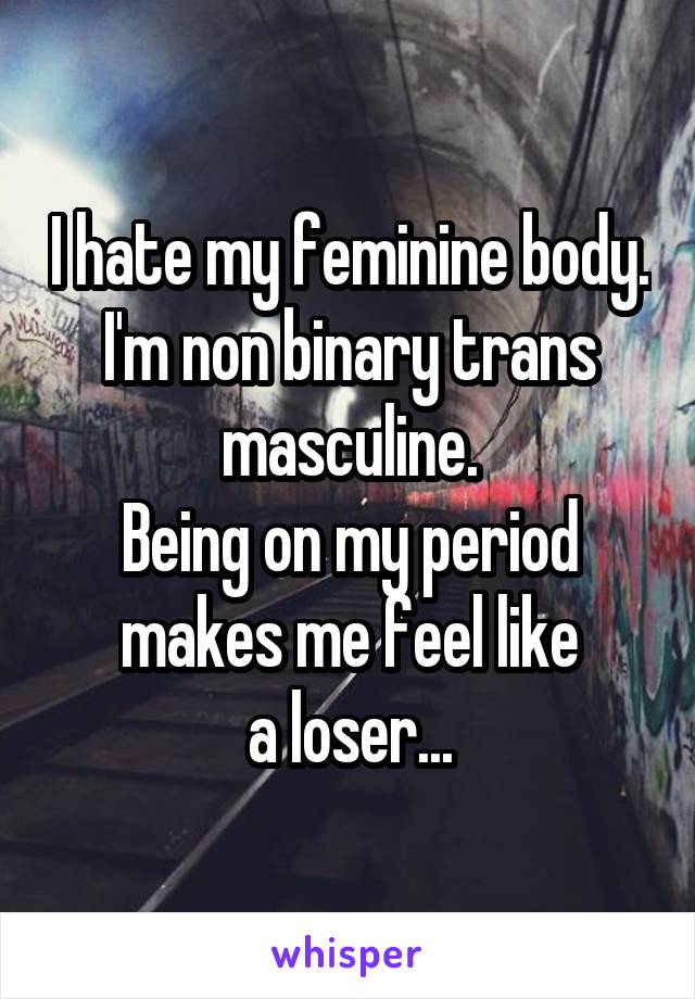 I hate my feminine body. I'm non binary trans masculine.
Being on my period makes me feel like
a loser...