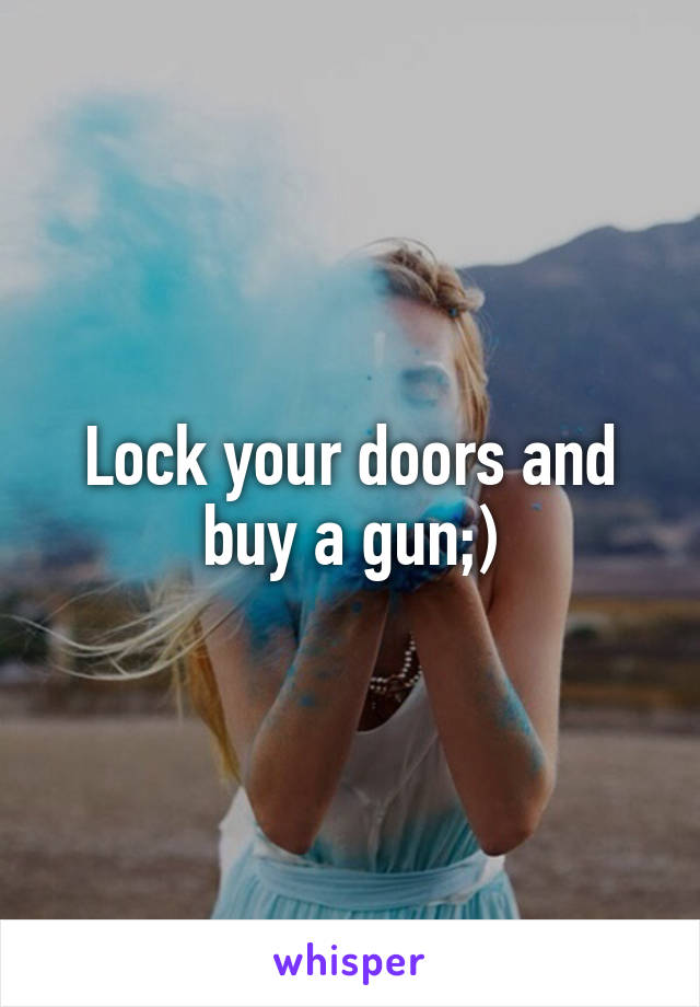 Lock your doors and buy a gun;)